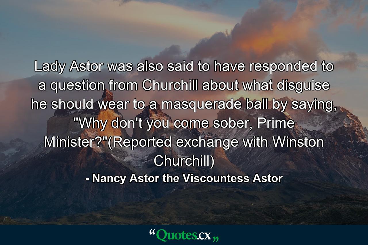 Lady Astor was also said to have responded to a question from Churchill about what disguise he should wear to a masquerade ball by saying, 