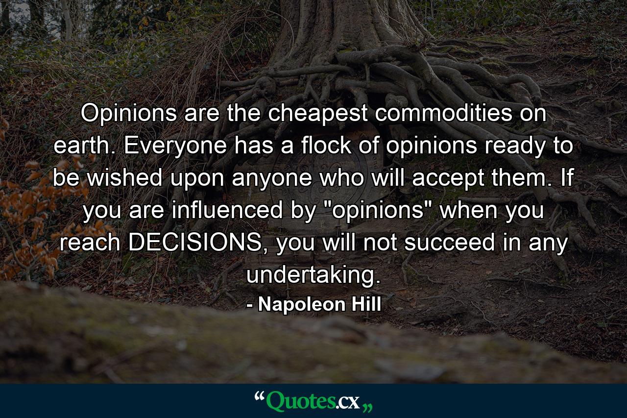 Opinions are the cheapest commodities on earth. Everyone has a flock of opinions ready to be wished upon anyone who will accept them. If you are influenced by 