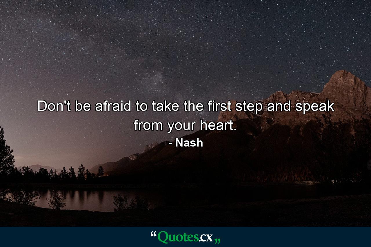 Don't be afraid to take the first step and speak from your heart. - Quote by Nash