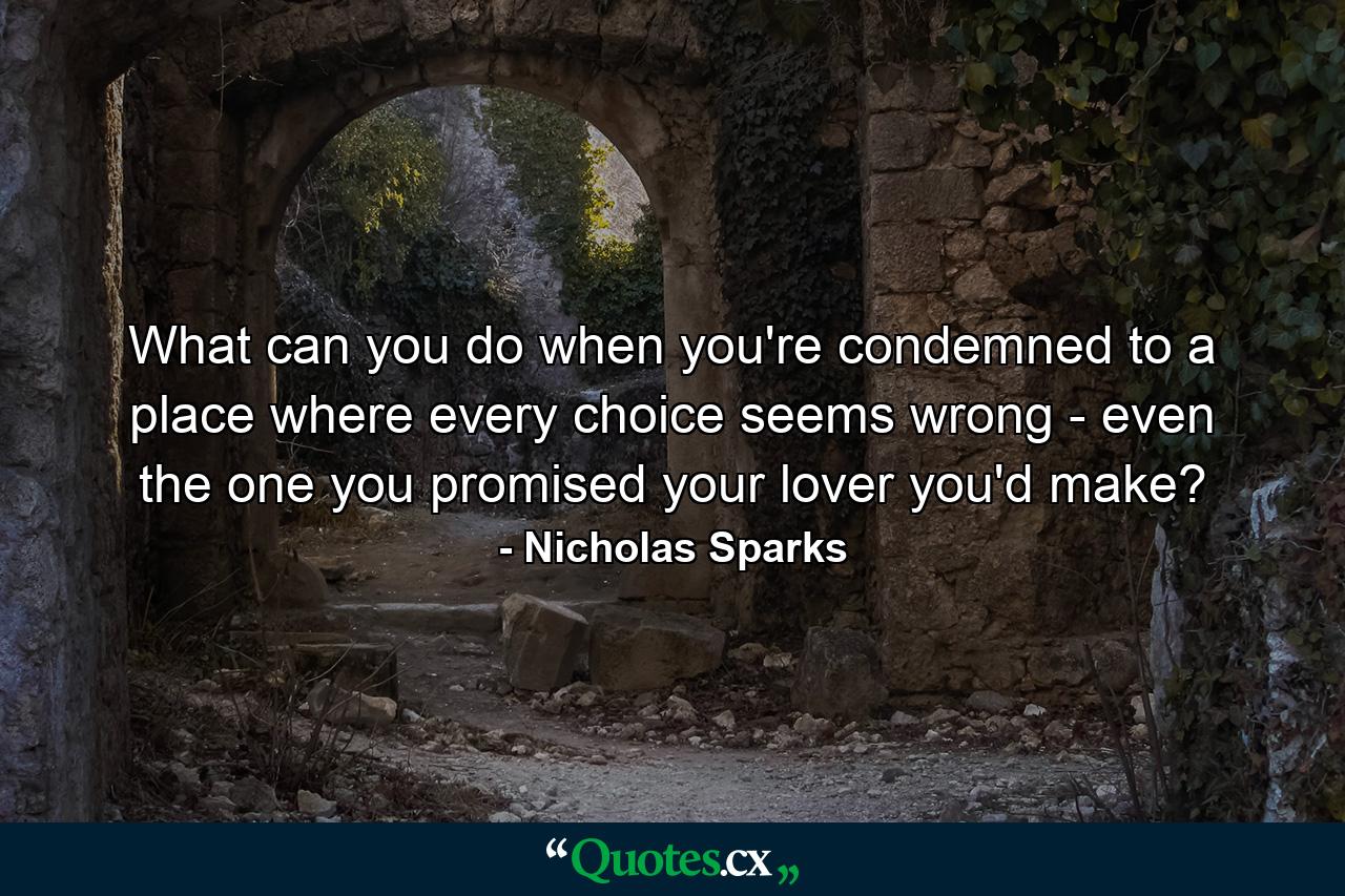 What can you do when you're condemned to a place where every choice seems wrong - even the one you promised your lover you'd make? - Quote by Nicholas Sparks