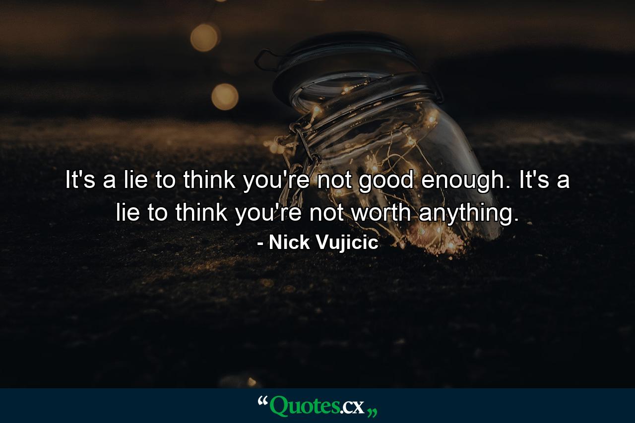 It's a lie to think you're not good enough. It's a lie to think you're not worth anything. - Quote by Nick Vujicic