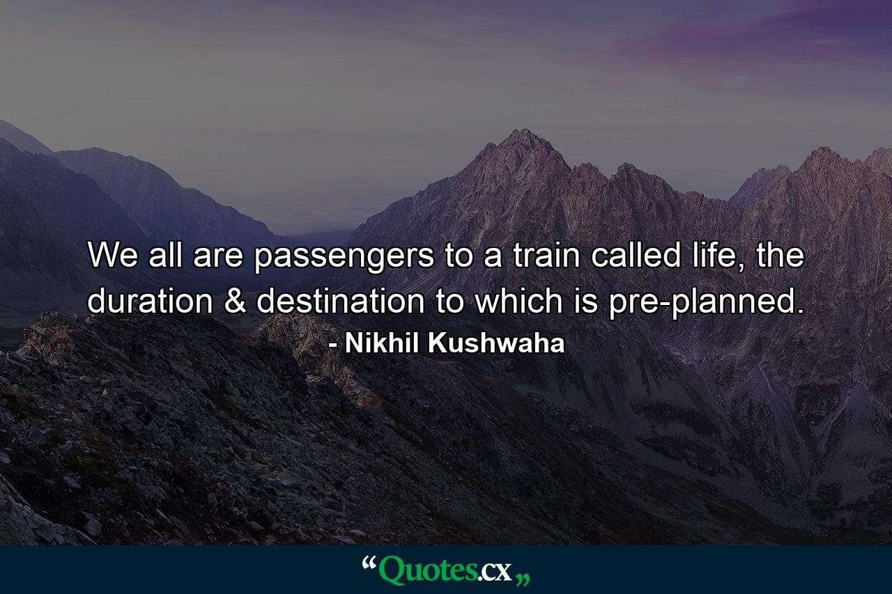 We all are passengers to a train called life, the duration & destination to which is pre-planned. - Quote by Nikhil Kushwaha