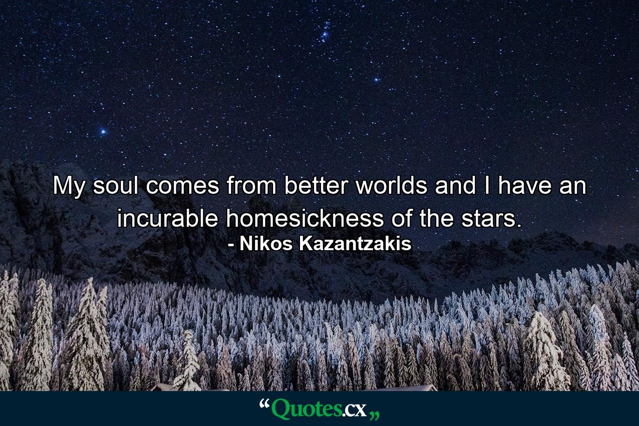 My soul comes from better worlds and I have an incurable homesickness of the stars. - Quote by Nikos Kazantzakis