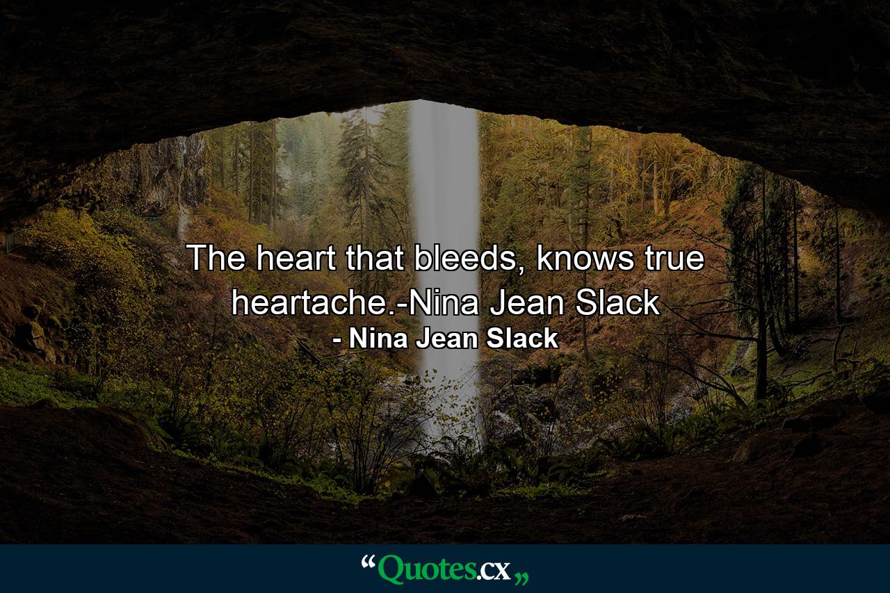 The heart that bleeds, knows true heartache.-Nina Jean Slack - Quote by Nina Jean Slack