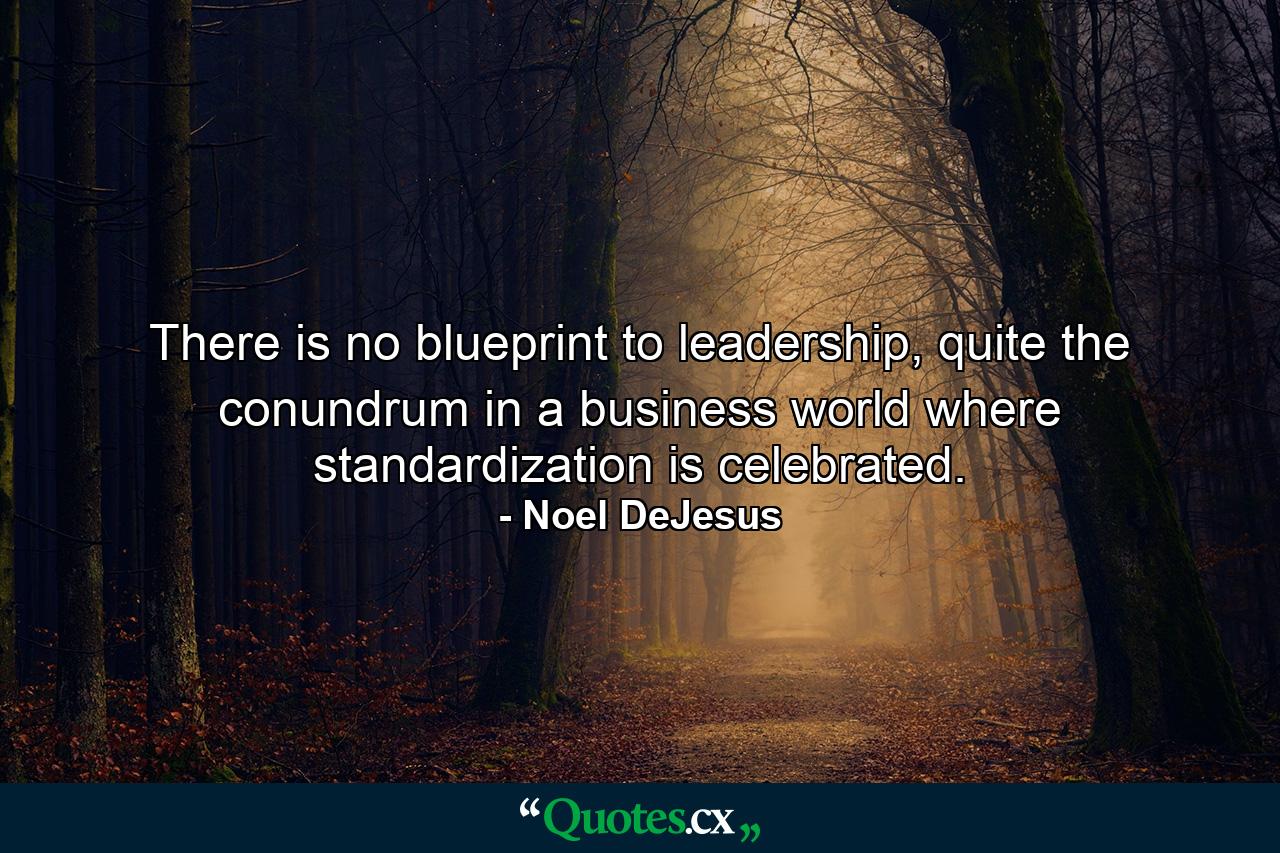 There is no blueprint to leadership, quite the conundrum in a business world where standardization is celebrated. - Quote by Noel DeJesus