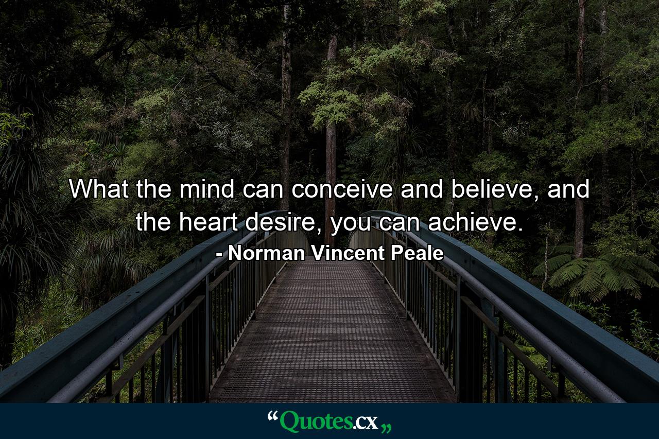 What the mind can conceive and believe, and the heart desire, you can achieve. - Quote by Norman Vincent Peale