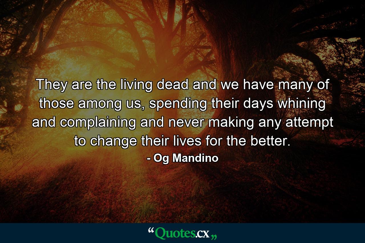 They are the living dead and we have many of those among us, spending their days whining and complaining and never making any attempt to change their lives for the better. - Quote by Og Mandino