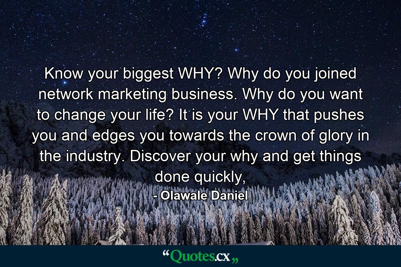 Know your biggest WHY? Why do you joined network marketing business. Why do you want to change your life? It is your WHY that pushes you and edges you towards the crown of glory in the industry. Discover your why and get things done quickly, - Quote by Olawale Daniel