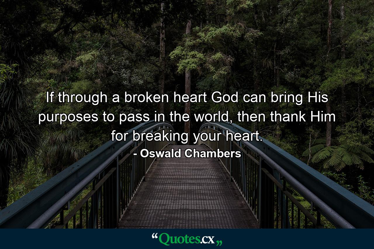 If through a broken heart God can bring His purposes to pass in the world, then thank Him for breaking your heart. - Quote by Oswald Chambers