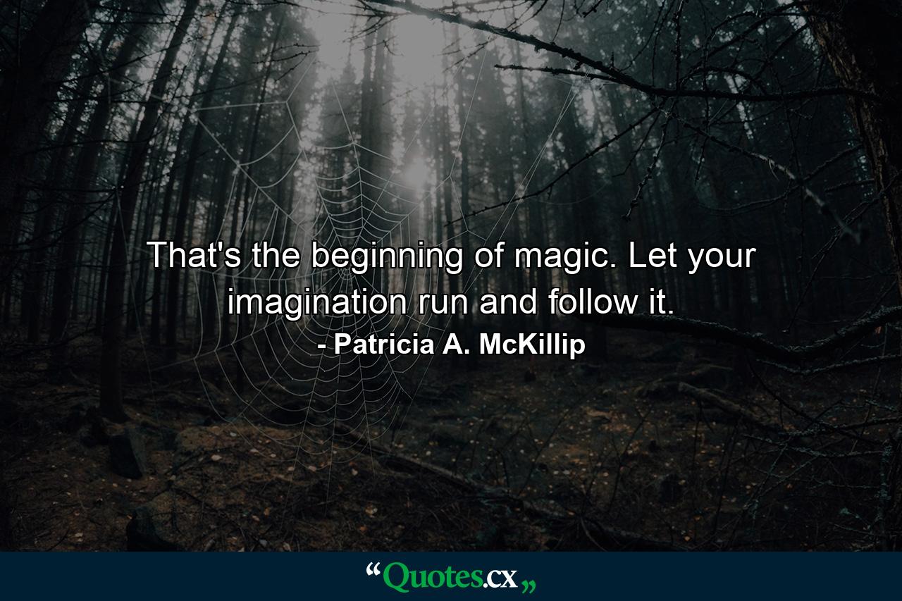 That's the beginning of magic. Let your imagination run and follow it. - Quote by Patricia A. McKillip