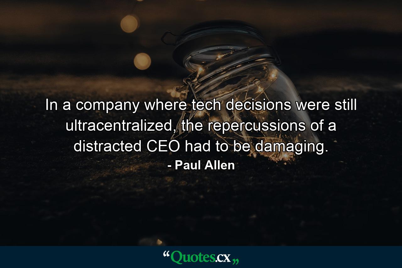 In a company where tech decisions were still ultracentralized, the repercussions of a distracted CEO had to be damaging. - Quote by Paul Allen