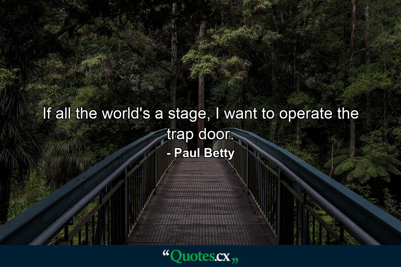 If all the world's a stage, I want to operate the trap door. - Quote by Paul Betty