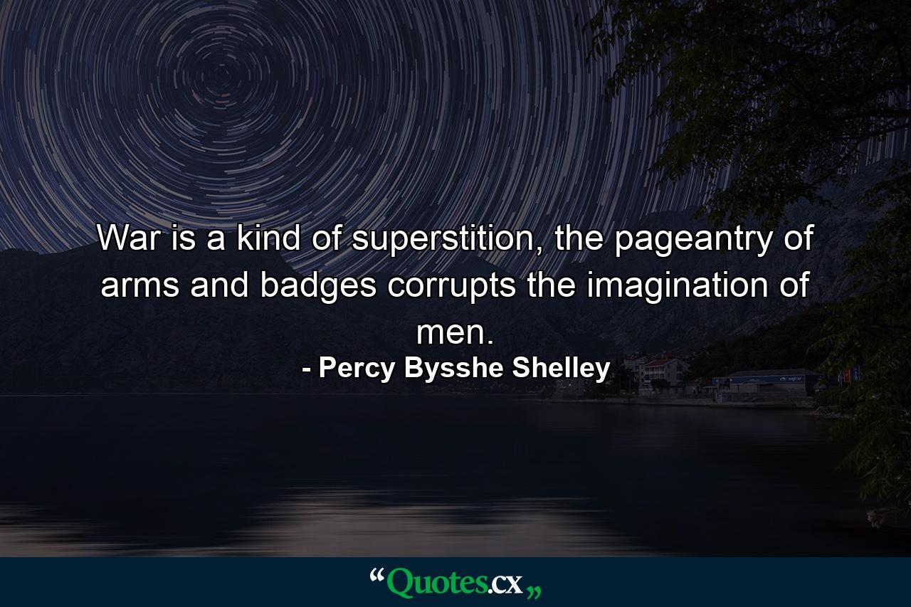 War is a kind of superstition, the pageantry of arms and badges corrupts the imagination of men. - Quote by Percy Bysshe Shelley