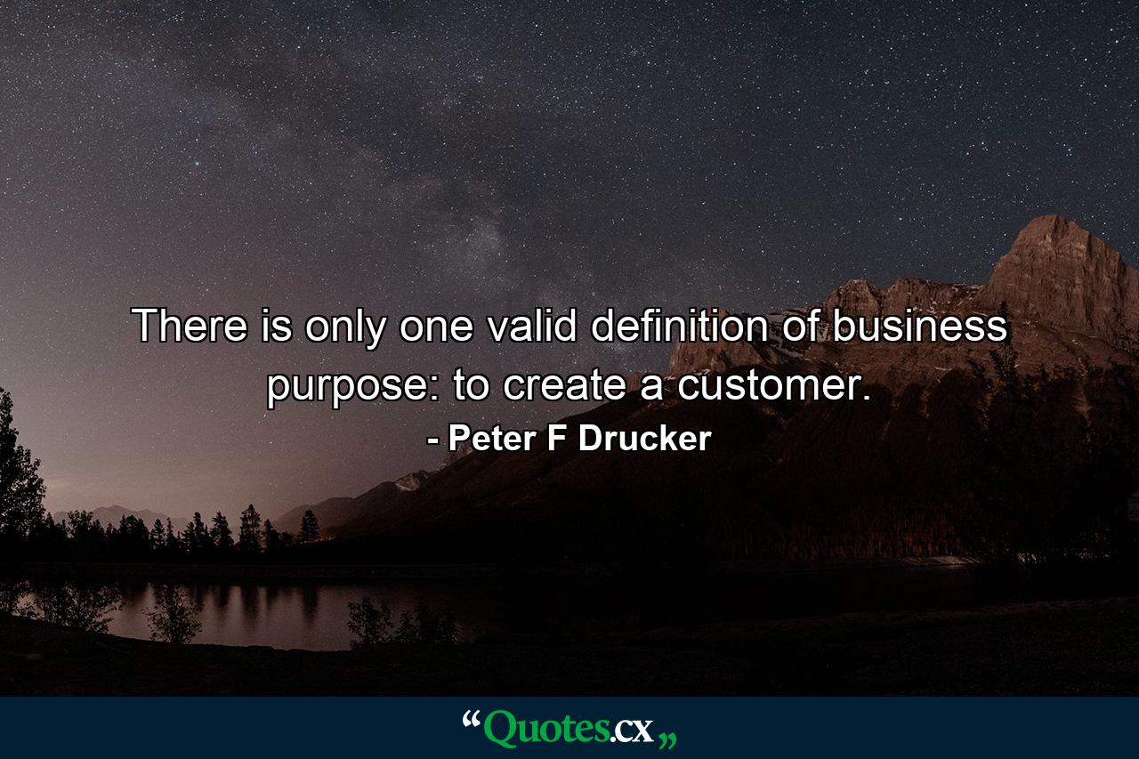 There is only one valid definition of business purpose: to create a customer. - Quote by Peter F Drucker