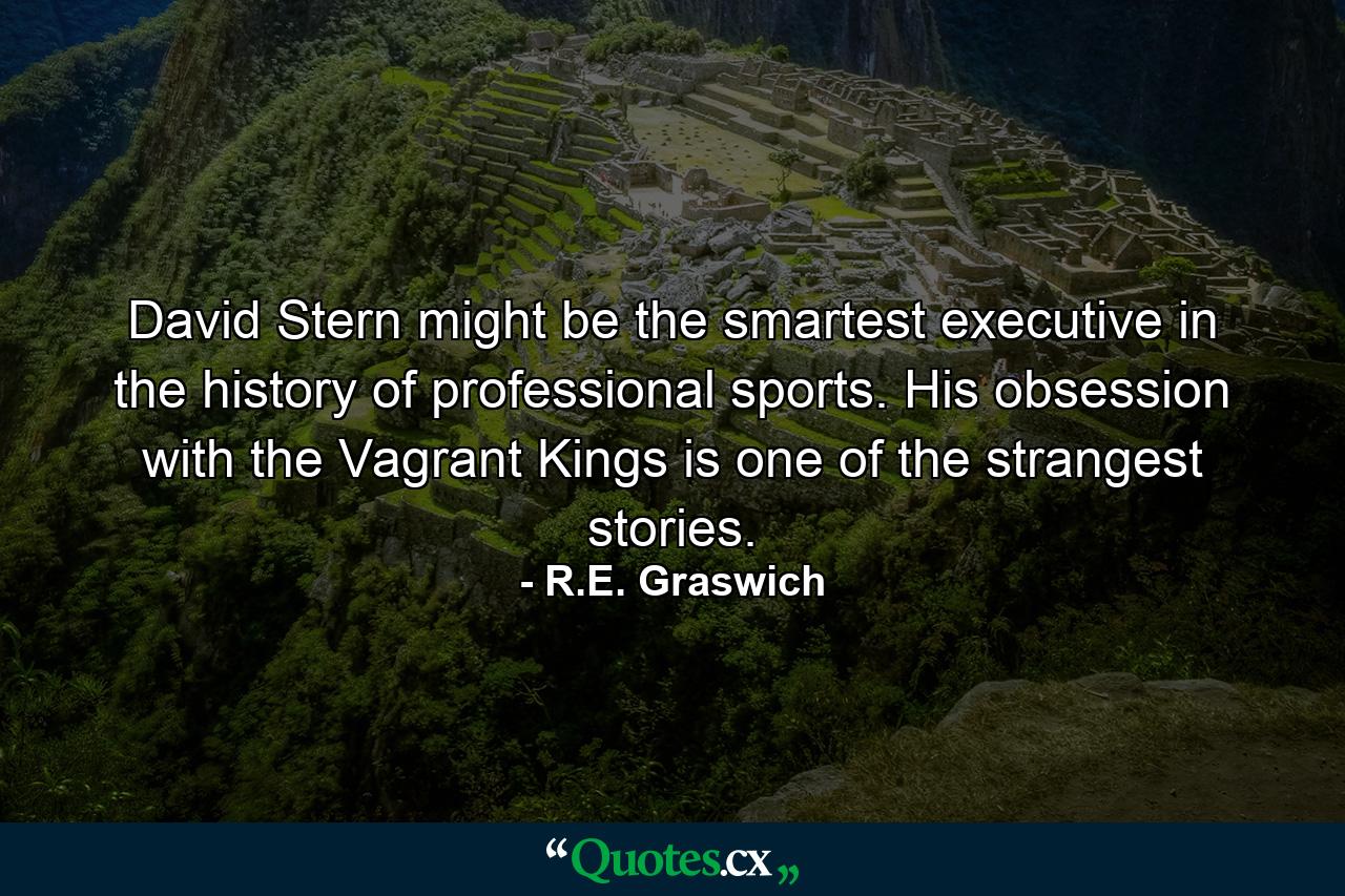 David Stern might be the smartest executive in the history of professional sports. His obsession with the Vagrant Kings is one of the strangest stories. - Quote by R.E. Graswich