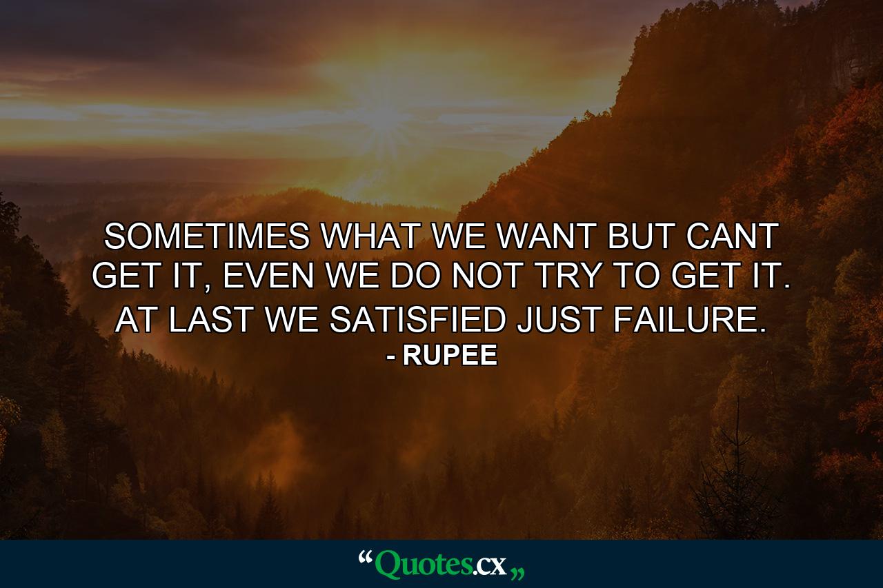 SOMETIMES WHAT WE WANT BUT CANT GET IT, EVEN WE DO NOT TRY TO GET IT. AT LAST WE SATISFIED JUST FAILURE. - Quote by RUPEE