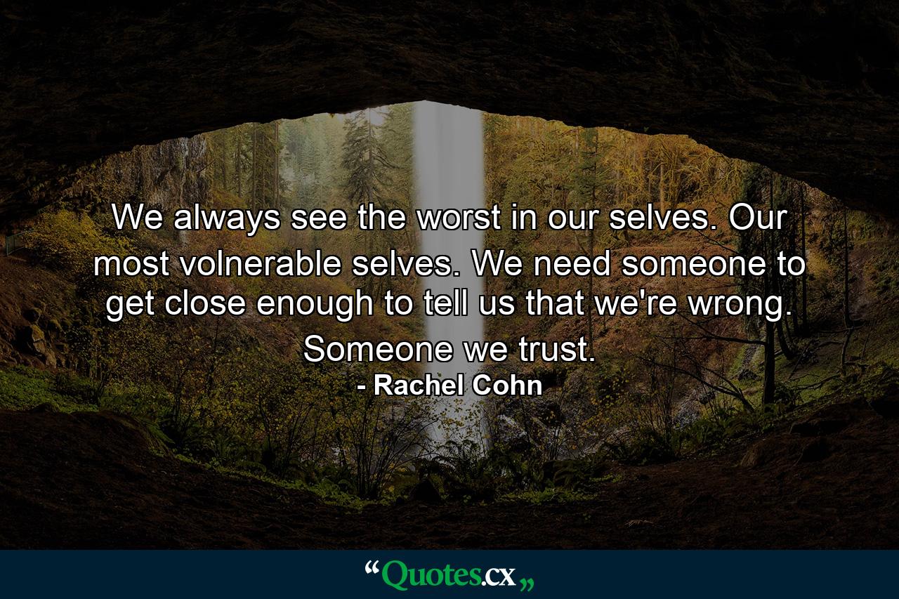 We always see the worst in our selves. Our most volnerable selves. We need someone to get close enough to tell us that we're wrong. Someone we trust. - Quote by Rachel Cohn