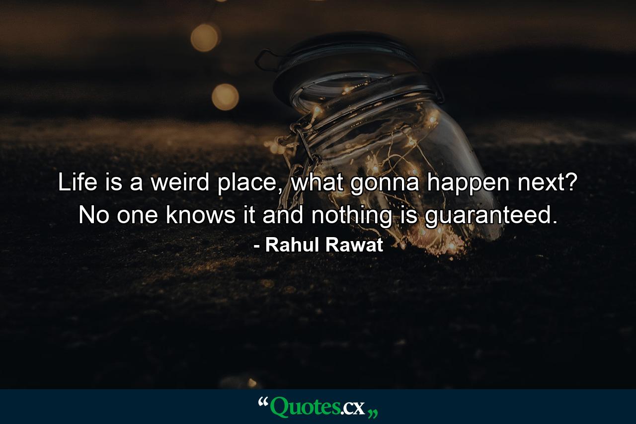 Life is a weird place, what gonna happen next? No one knows it and nothing is guaranteed. - Quote by Rahul Rawat