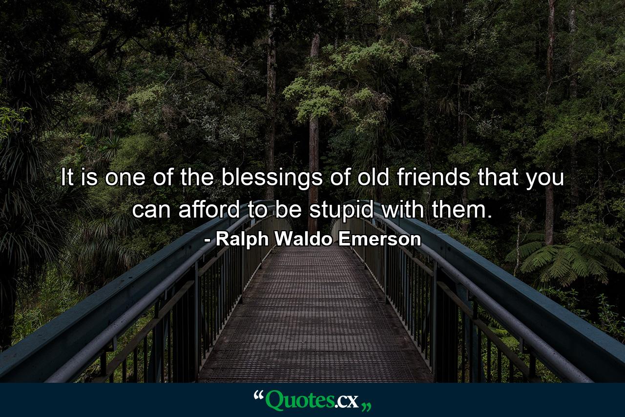 It is one of the blessings of old friends that you can afford to be stupid with them. - Quote by Ralph Waldo Emerson