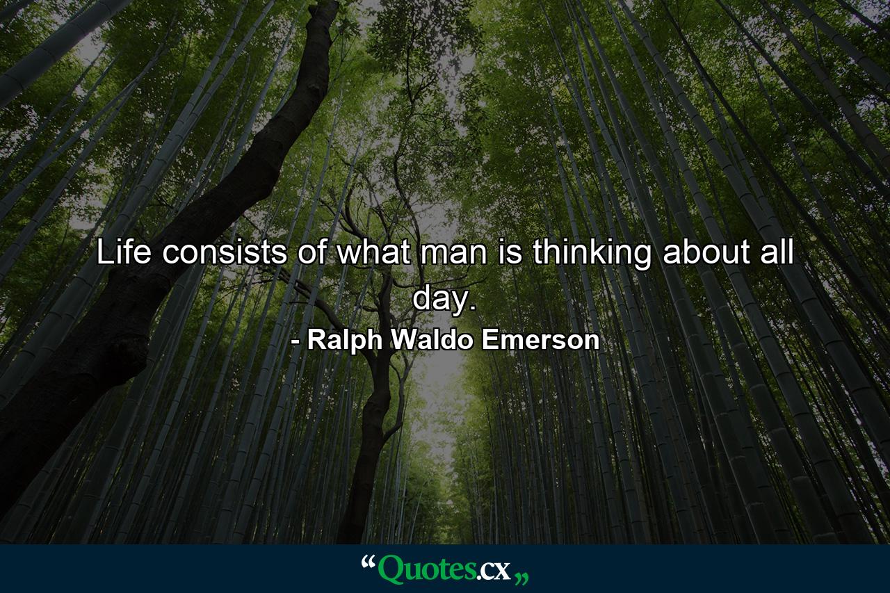 Life consists of what man is thinking about all day. - Quote by Ralph Waldo Emerson