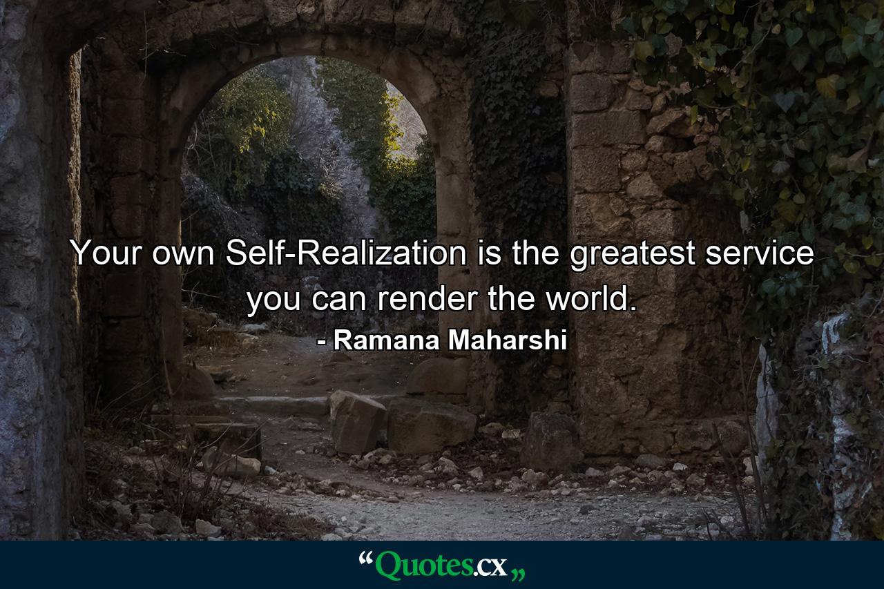 Your own Self-Realization is the greatest service you can render the world. - Quote by Ramana Maharshi