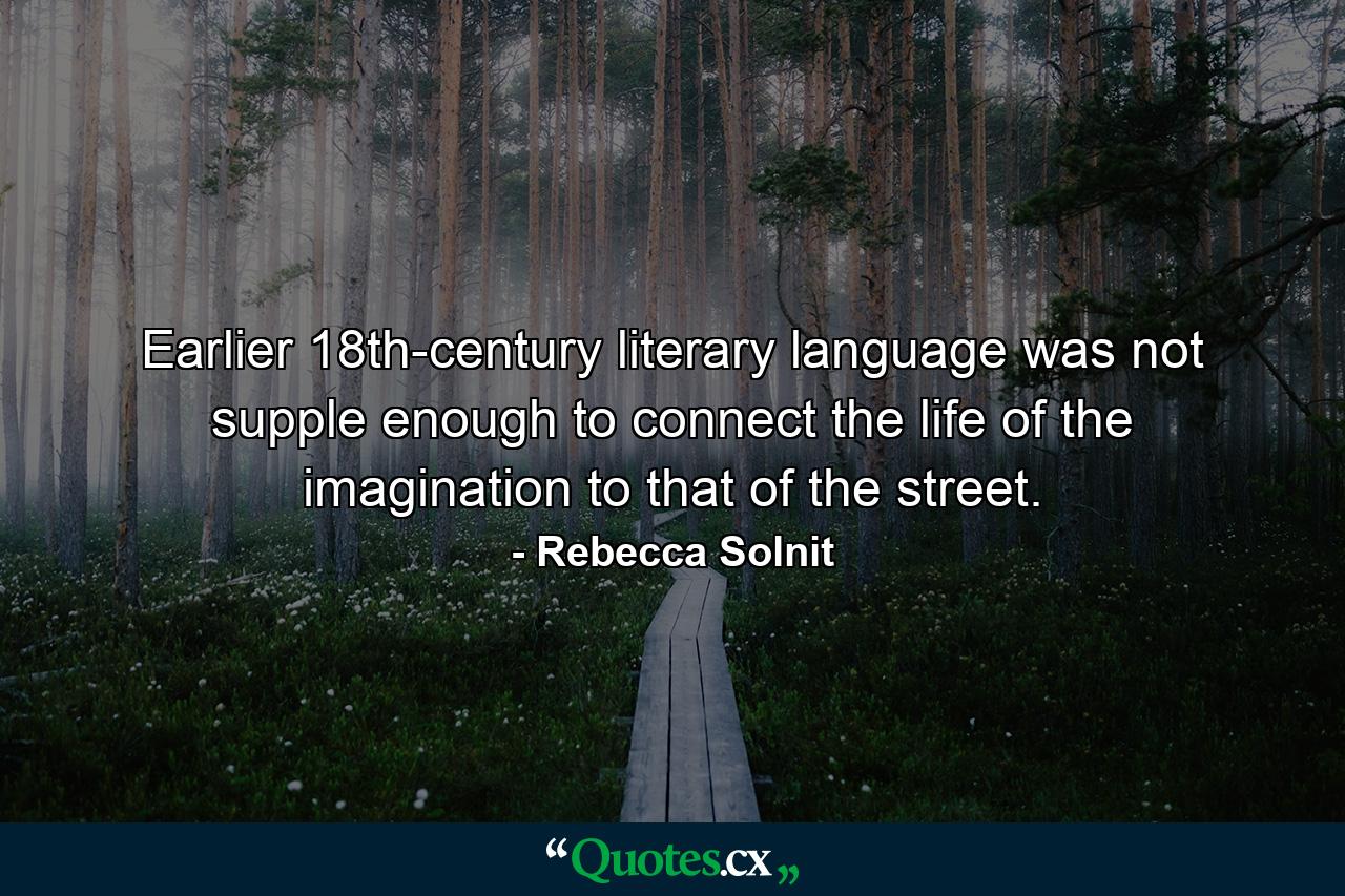 Earlier 18th-century literary language was not supple enough to connect the life of the imagination to that of the street. - Quote by Rebecca Solnit