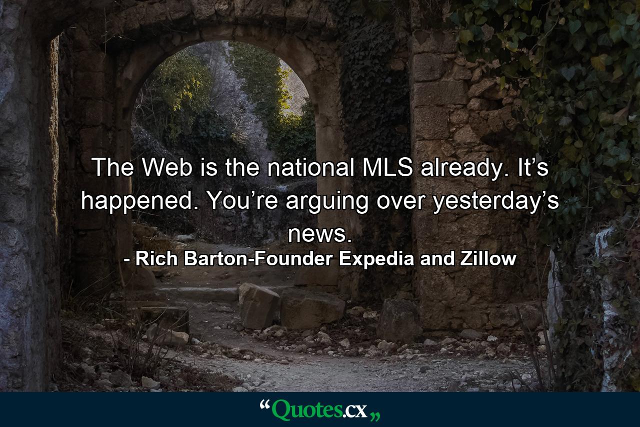 The Web is the national MLS already. It’s happened. You’re arguing over yesterday’s news. - Quote by Rich Barton-Founder Expedia and Zillow