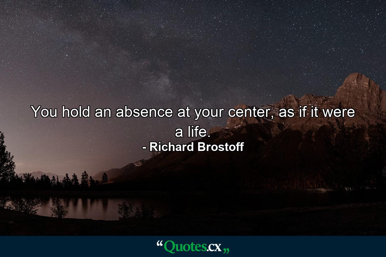 You hold an absence at your center, as if it were a life. - Quote by Richard Brostoff