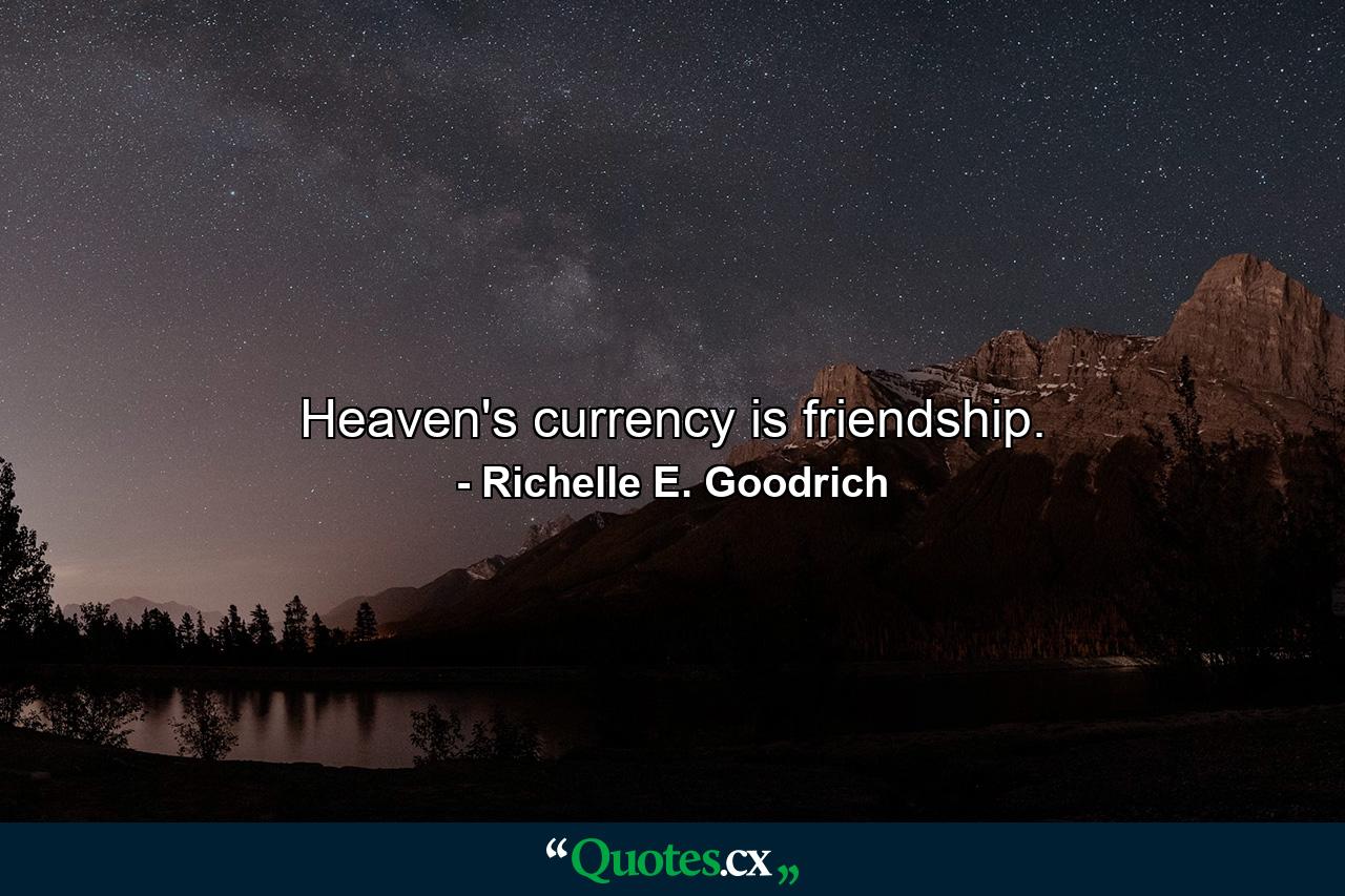 Heaven's currency is friendship. - Quote by Richelle E. Goodrich