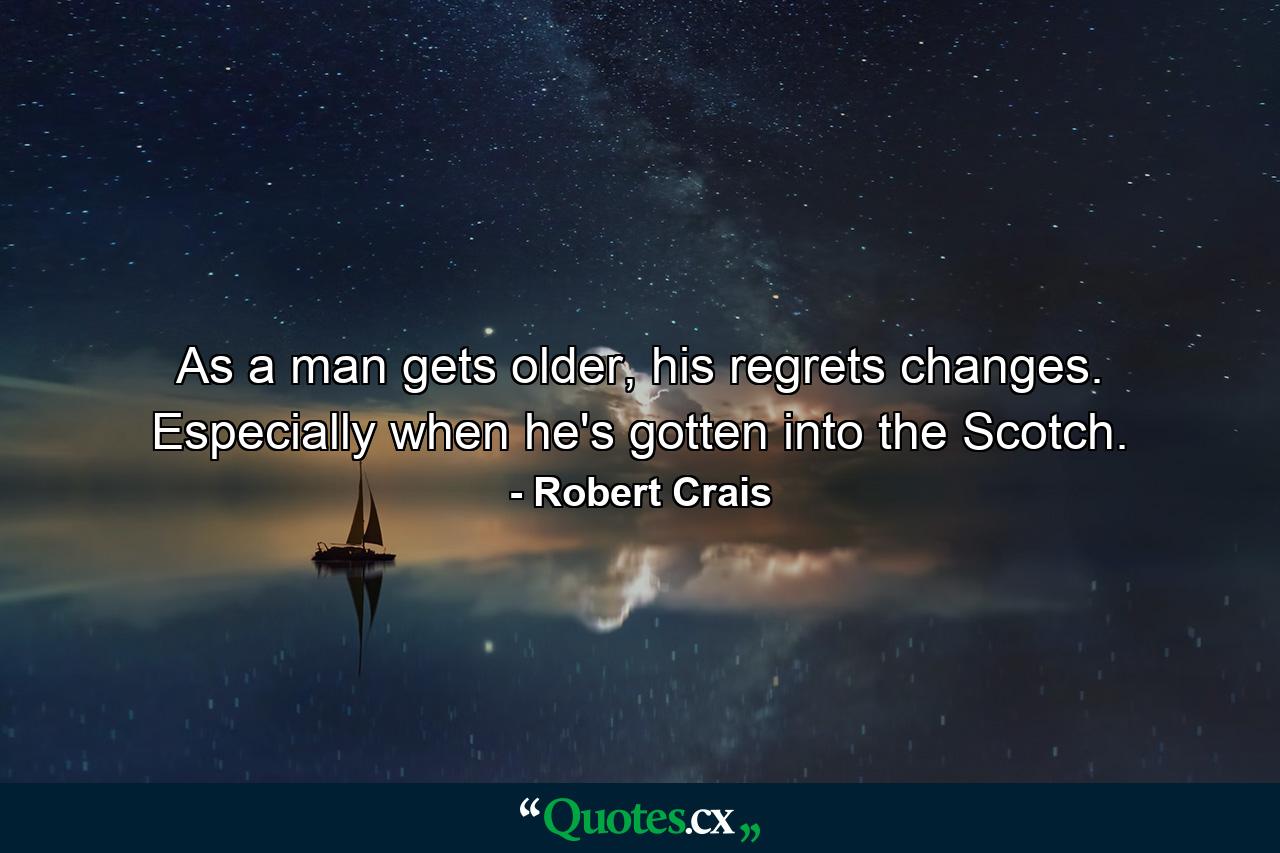 As a man gets older, his regrets changes. Especially when he's gotten into the Scotch. - Quote by Robert Crais