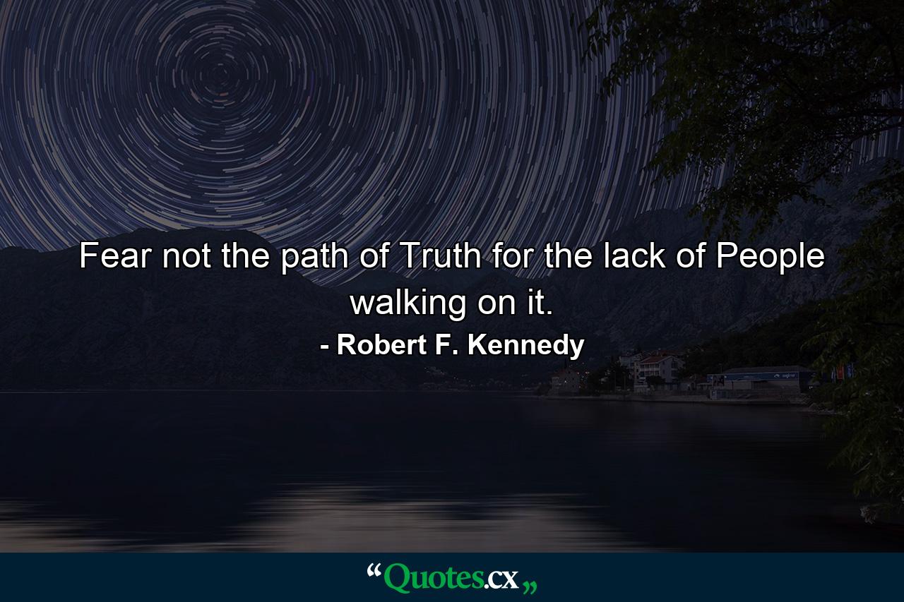 Fear not the path of Truth for the lack of People walking on it. - Quote by Robert F. Kennedy