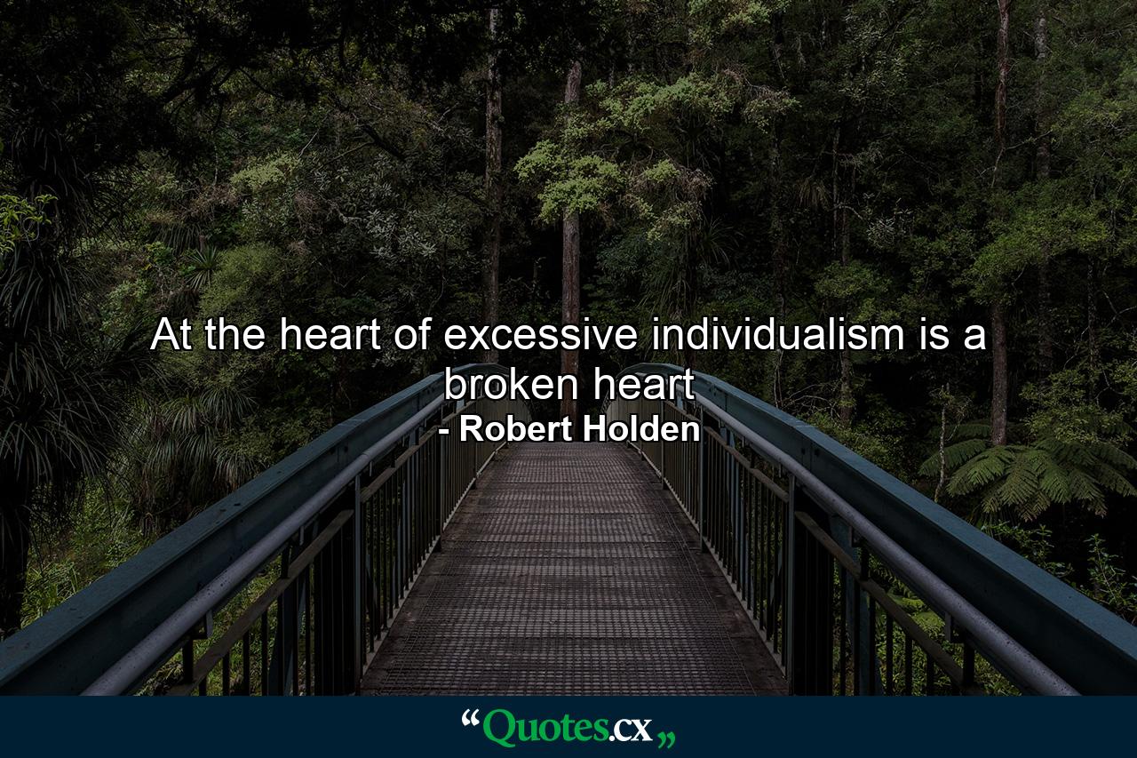 At the heart of excessive individualism is a broken heart - Quote by Robert Holden