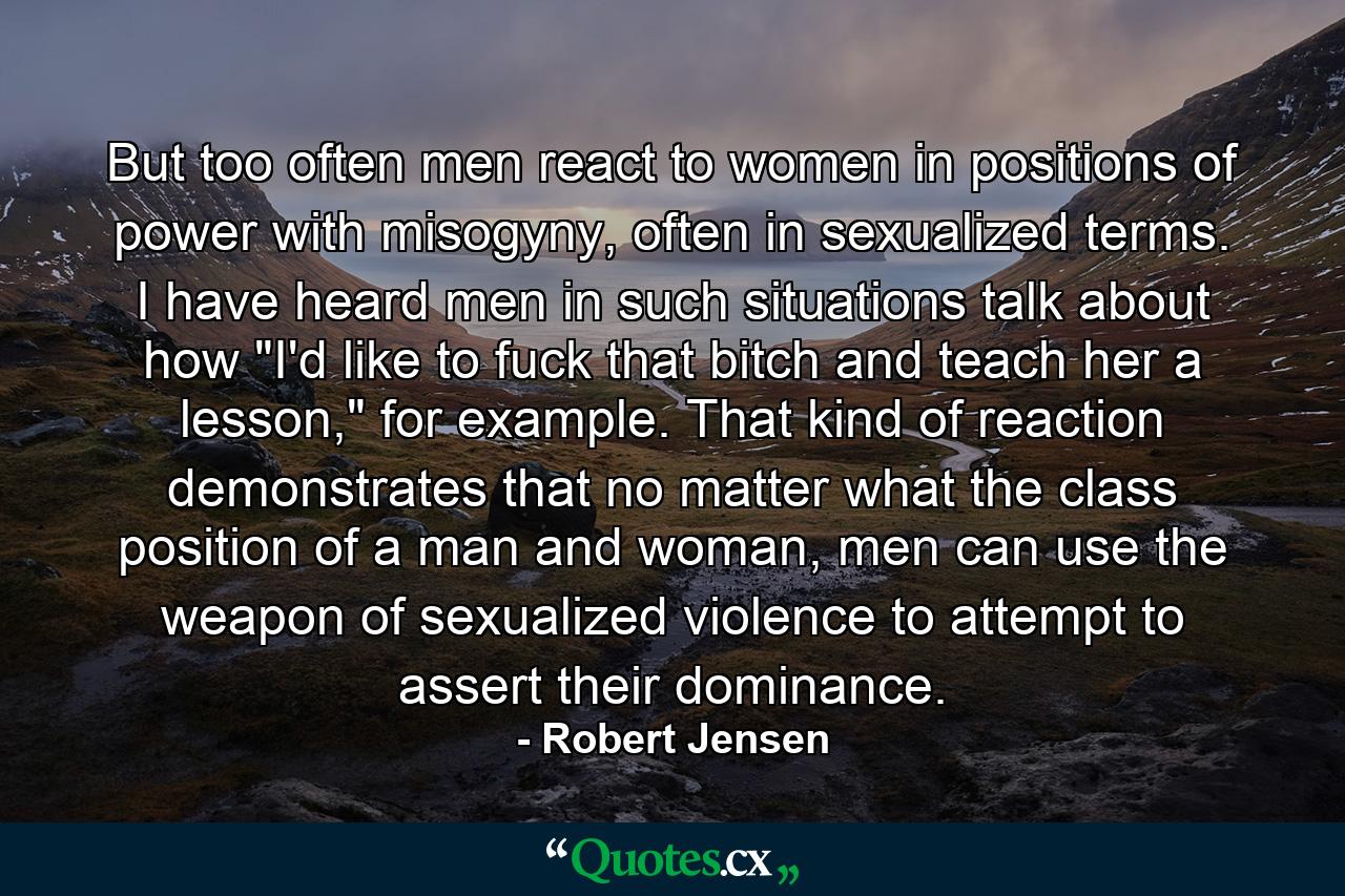 But too often men react to women in positions of power with misogyny, often in sexualized terms. I have heard men in such situations talk about how 