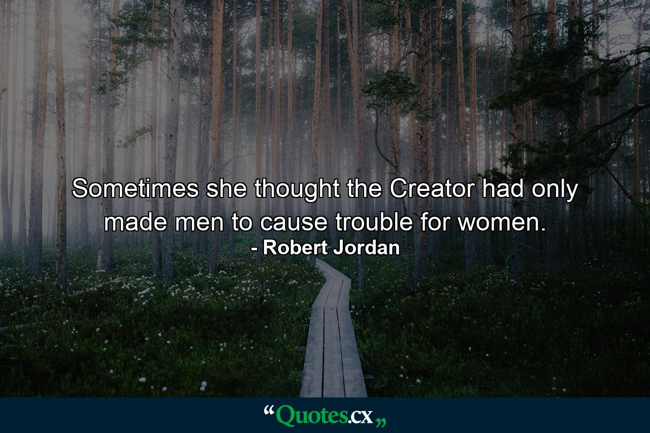 Sometimes she thought the Creator had only made men to cause trouble for women. - Quote by Robert Jordan