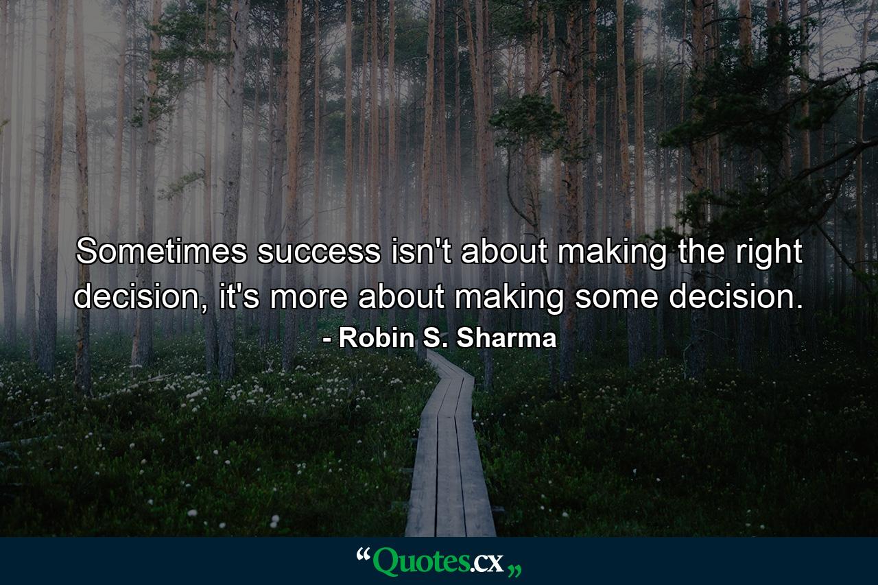 Sometimes success isn't about making the right decision, it's more about making some decision. - Quote by Robin S. Sharma