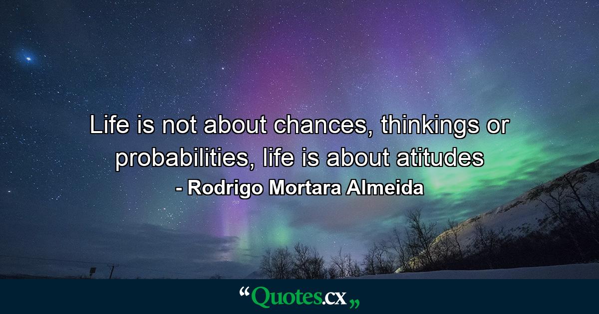 Life is not about chances, thinkings or probabilities, life is about atitudes - Quote by Rodrigo Mortara Almeida