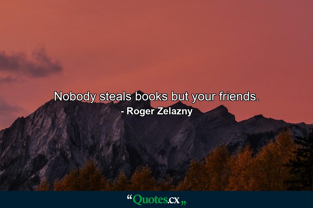 Nobody steals books but your friends. - Quote by Roger Zelazny