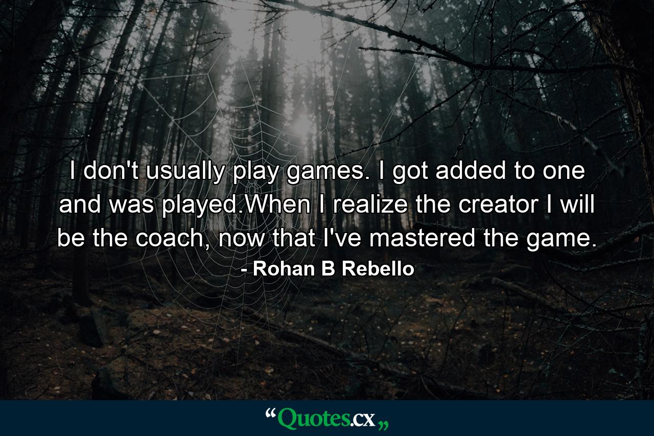 I don't usually play games. I got added to one and was played.When I realize the creator I will be the coach, now that I've mastered the game. - Quote by Rohan B Rebello