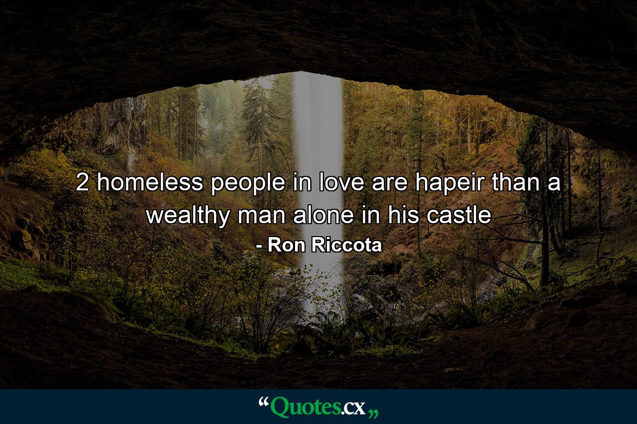 2 homeless people in love are hapeir than a wealthy man alone in his castle - Quote by Ron Riccota