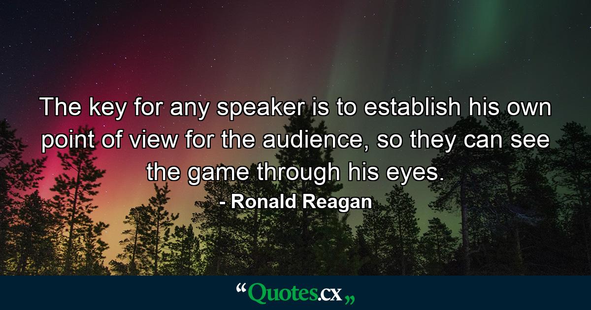 The key for any speaker is to establish his own point of view for the audience, so they can see the game through his eyes. - Quote by Ronald Reagan