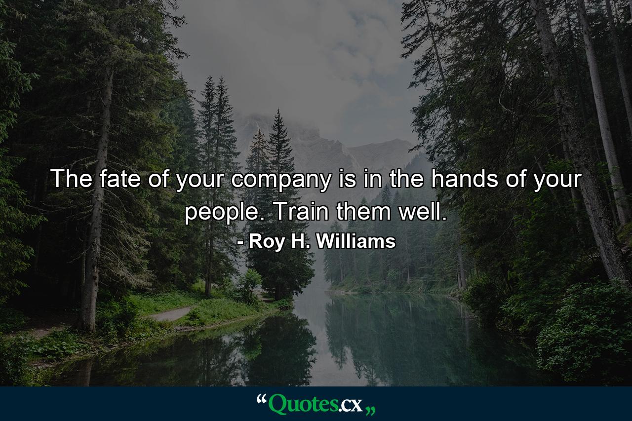 The fate of your company is in the hands of your people. Train them well. - Quote by Roy H. Williams