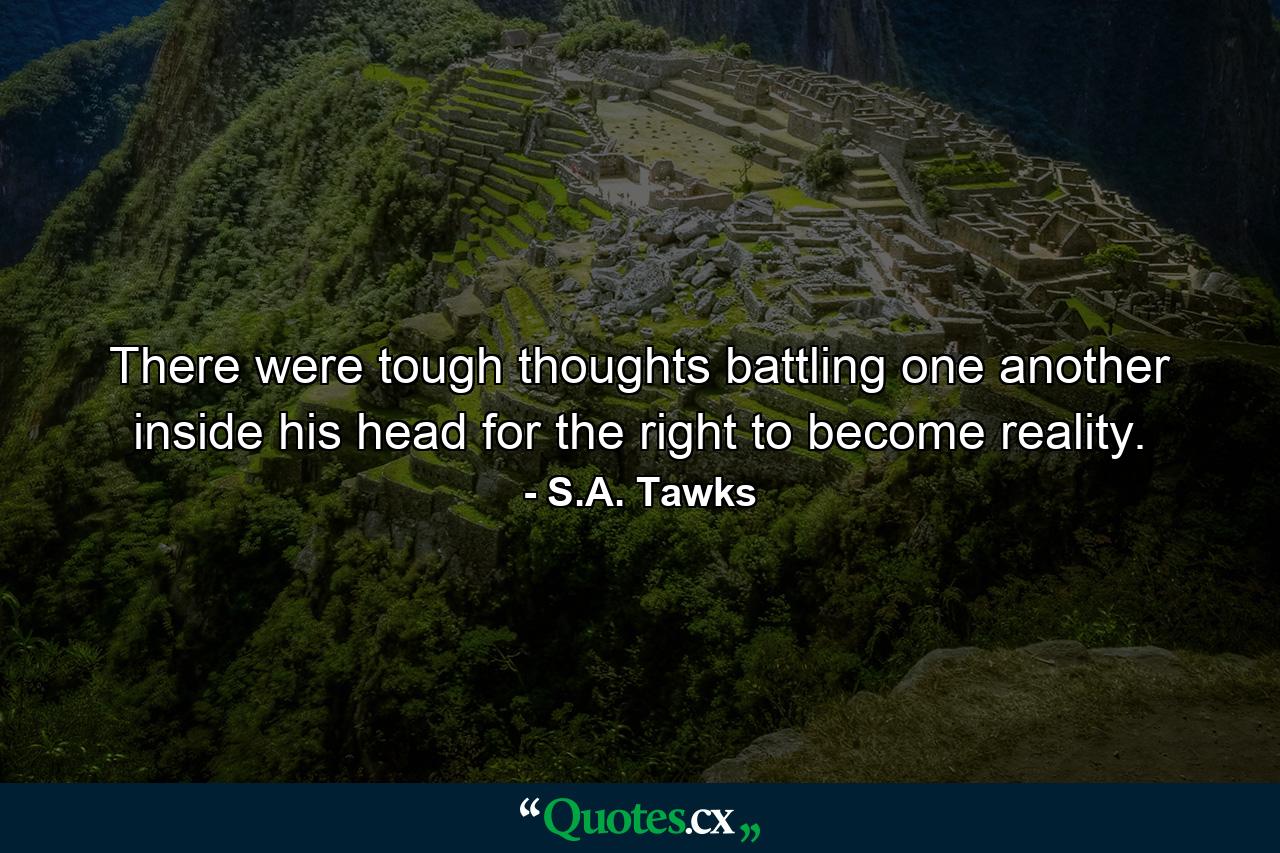 There were tough thoughts battling one another inside his head for the right to become reality. - Quote by S.A. Tawks