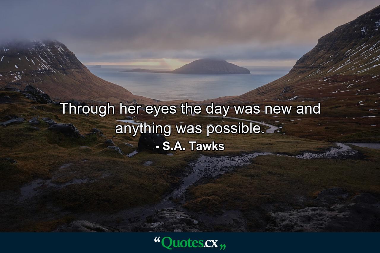 Through her eyes the day was new and anything was possible. - Quote by S.A. Tawks