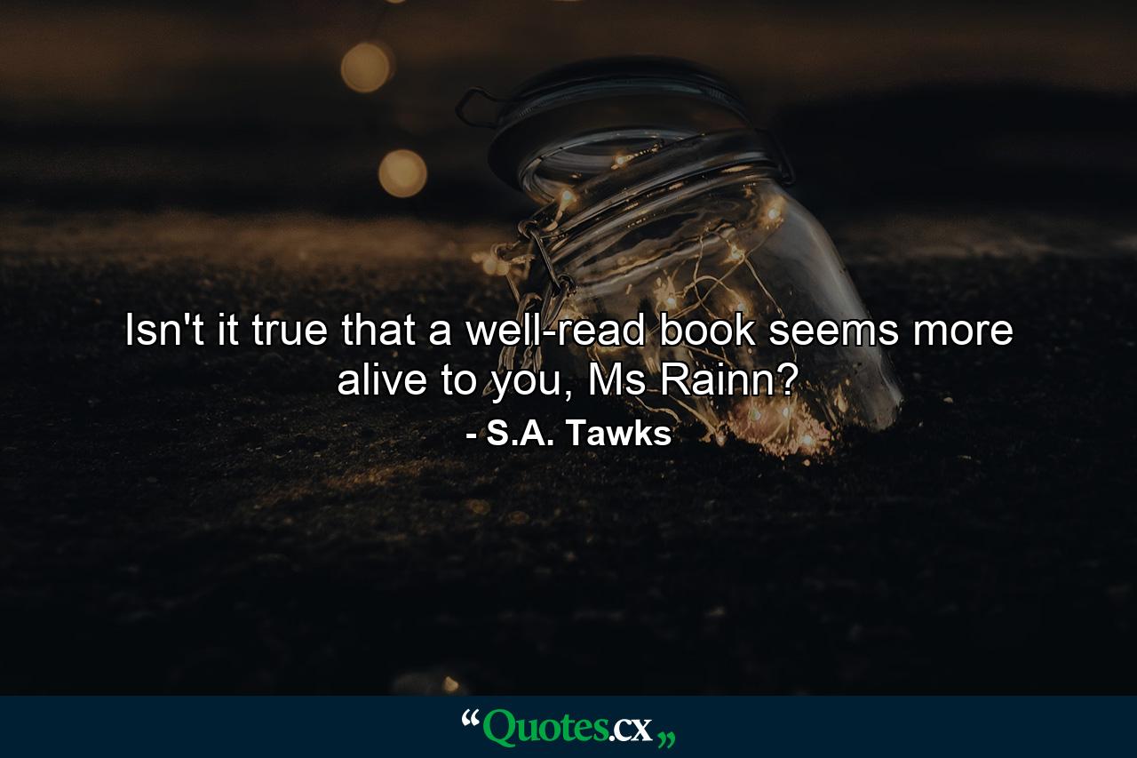 Isn't it true that a well-read book seems more alive to you, Ms Rainn? - Quote by S.A. Tawks