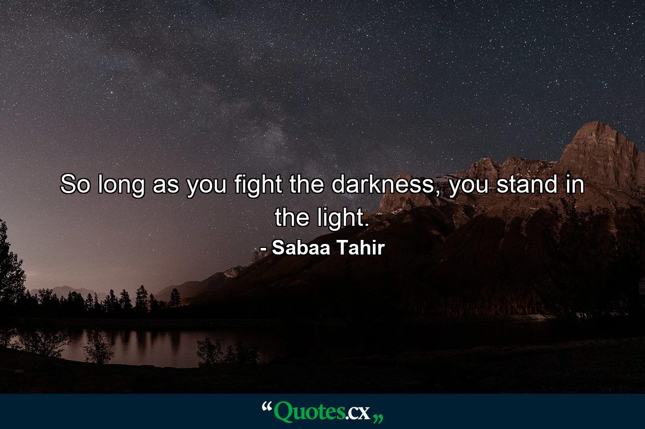 So long as you fight the darkness, you stand in the light. - Quote by Sabaa Tahir