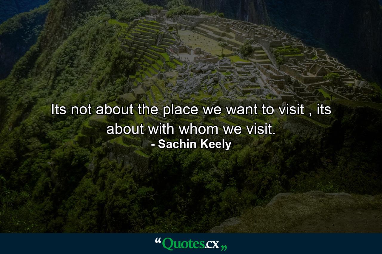 Its not about the place we want to visit , its about with whom we visit. - Quote by Sachin Keely