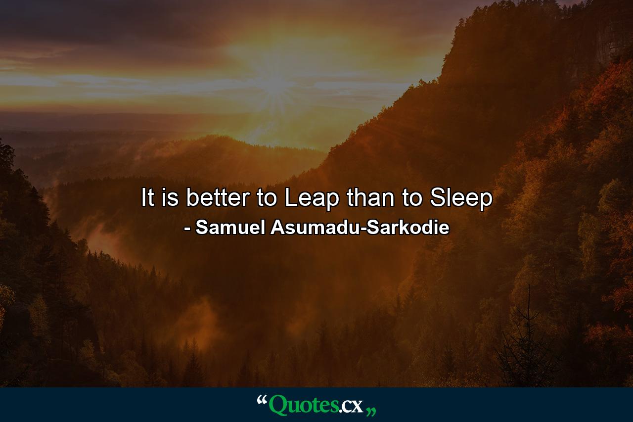 It is better to Leap than to Sleep - Quote by Samuel Asumadu-Sarkodie