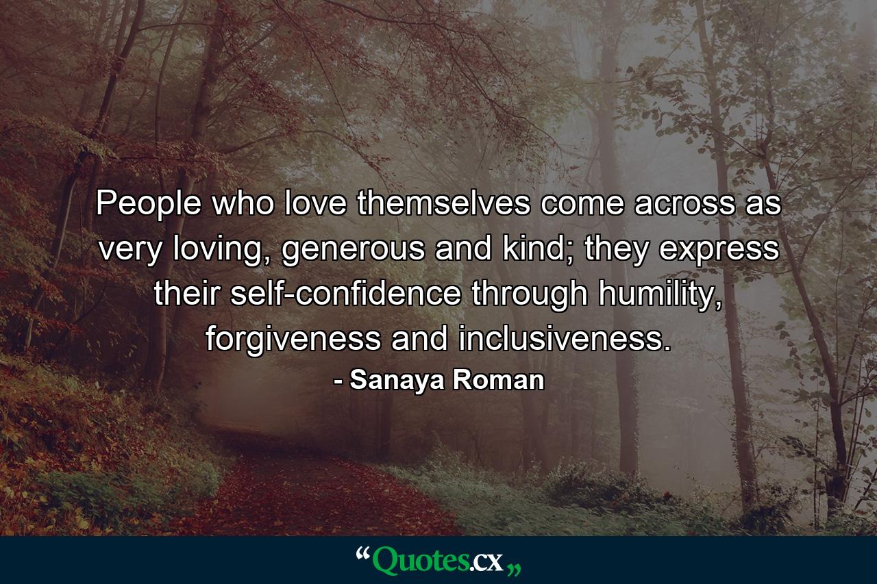 People who love themselves come across as very loving, generous and kind; they express their self-confidence through humility, forgiveness and inclusiveness. - Quote by Sanaya Roman