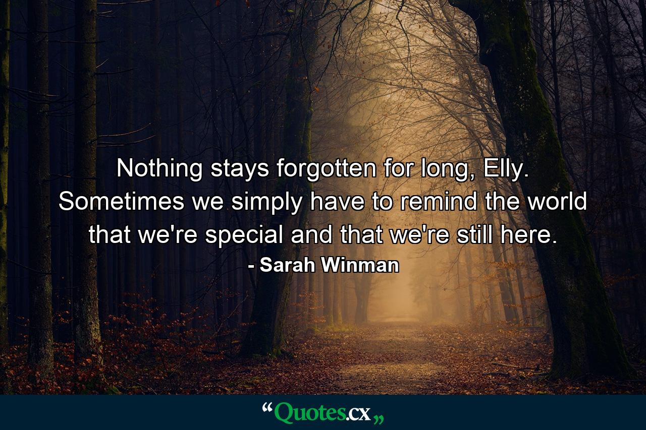 Nothing stays forgotten for long, Elly. Sometimes we simply have to remind the world that we're special and that we're still here. - Quote by Sarah Winman