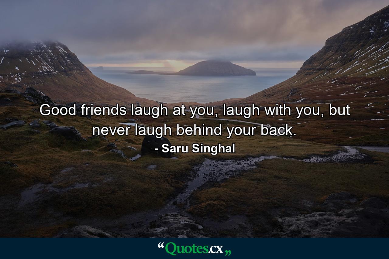 Good friends laugh at you, laugh with you, but never laugh behind your back. - Quote by Saru Singhal